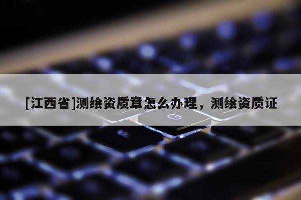 [江西省]测绘资质章怎么办理，测绘资质证