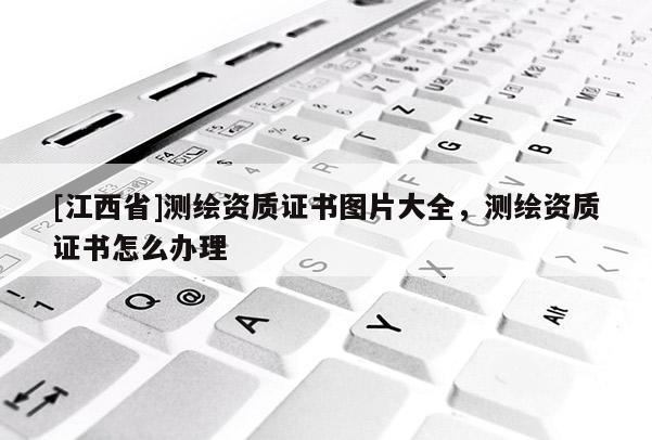 [江西省]测绘资质证书图片大全，测绘资质证书怎么办理