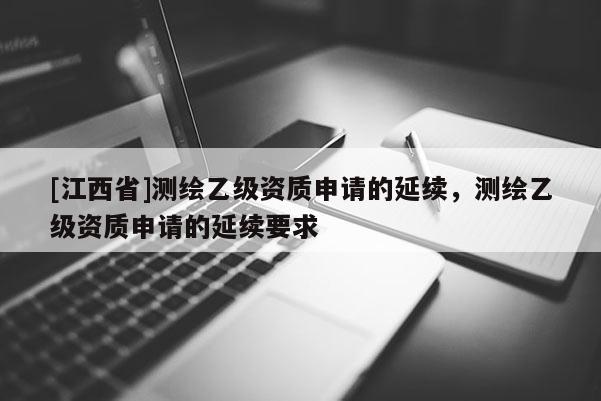 [江西省]测绘乙级资质申请的延续，测绘乙级资质申请的延续要求