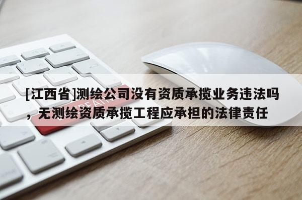 [江西省]测绘公司没有资质承揽业务违法吗，无测绘资质承揽工程应承担的法律责任