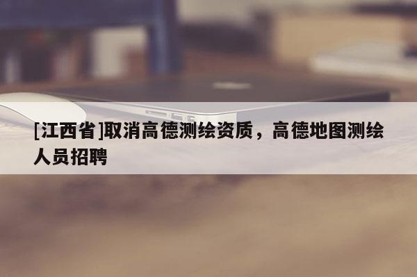 [江西省]取消高德测绘资质，高德地图测绘人员招聘