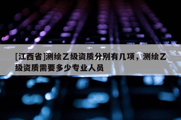 [江西省]测绘乙级资质分别有几项，测绘乙级资质需要多少专业人员