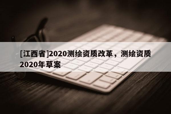 [江西省]2020测绘资质改革，测绘资质2020年草案