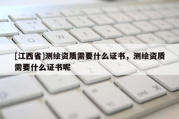 [江西省]测绘资质需要什么证书，测绘资质需要什么证书呢