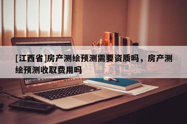 [江西省]房产测绘预测需要资质吗，房产测绘预测收取费用吗