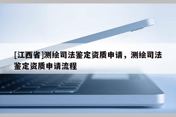 [江西省]测绘司法鉴定资质申请，测绘司法鉴定资质申请流程