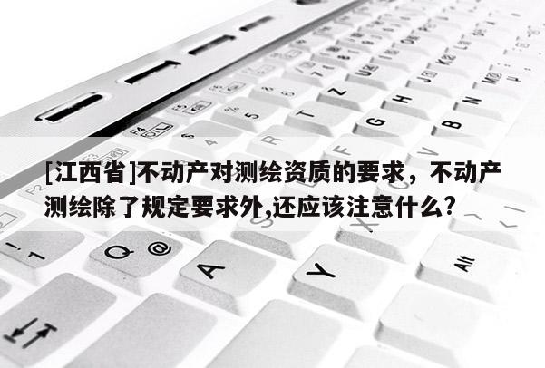 [江西省]不动产对测绘资质的要求，不动产测绘除了规定要求外,还应该注意什么?