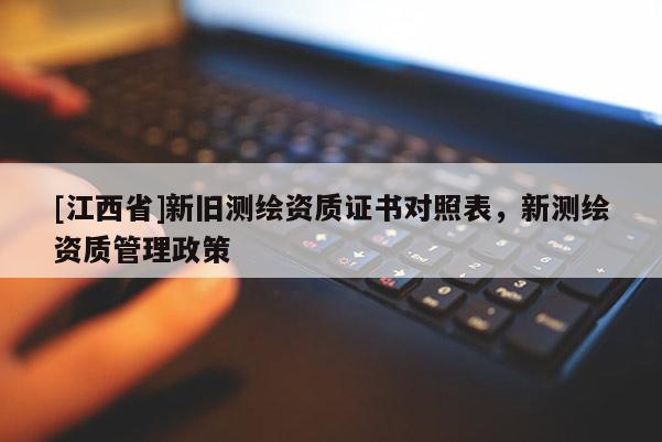[江西省]新旧测绘资质证书对照表，新测绘资质管理政策
