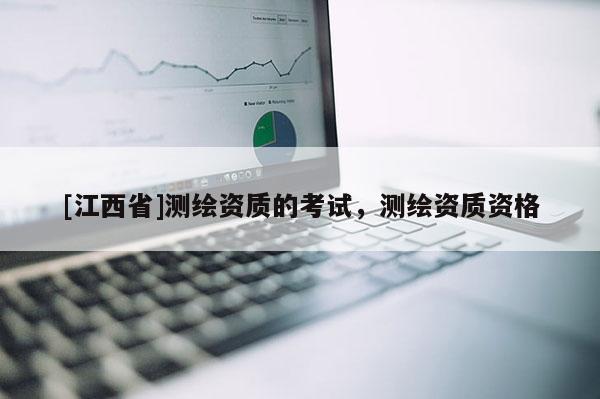 [江西省]测绘资质的考试，测绘资质资格