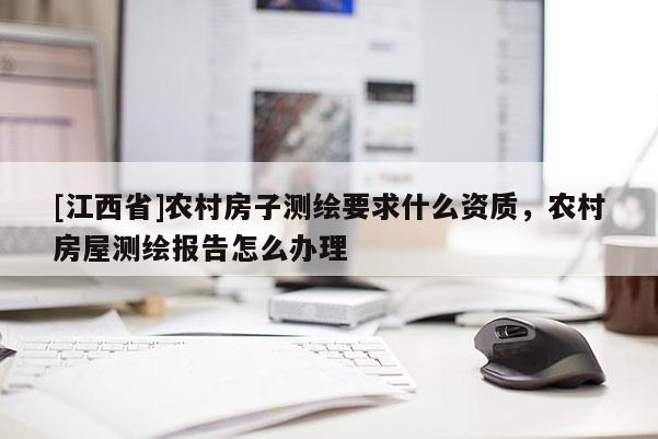 [江西省]农村房子测绘要求什么资质，农村房屋测绘报告怎么办理