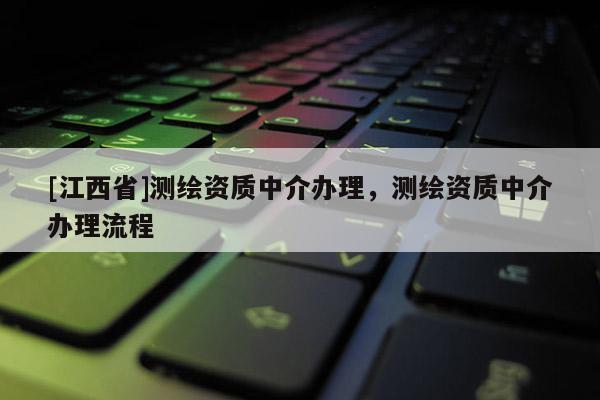 [江西省]测绘资质中介办理，测绘资质中介办理流程