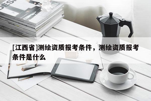 [江西省]测绘资质报考条件，测绘资质报考条件是什么