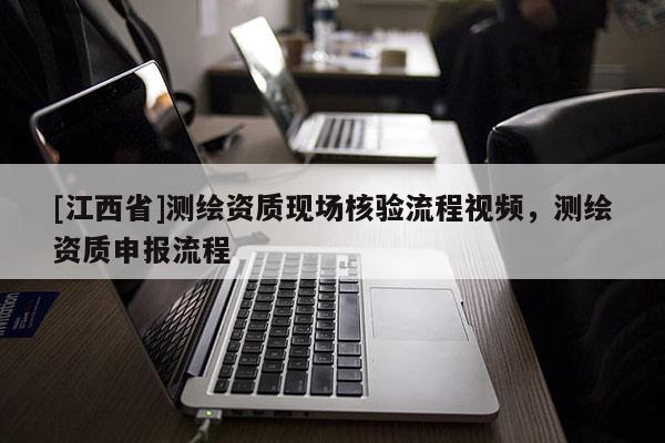 [江西省]测绘资质现场核验流程视频，测绘资质申报流程