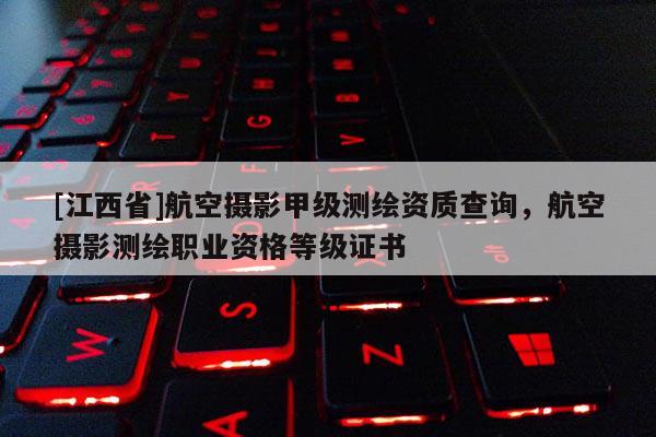 [江西省]航空摄影甲级测绘资质查询，航空摄影测绘职业资格等级证书