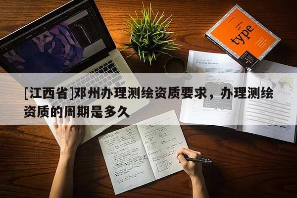 [江西省]邓州办理测绘资质要求，办理测绘资质的周期是多久