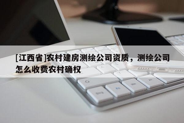 [江西省]农村建房测绘公司资质，测绘公司怎么收费农村确权