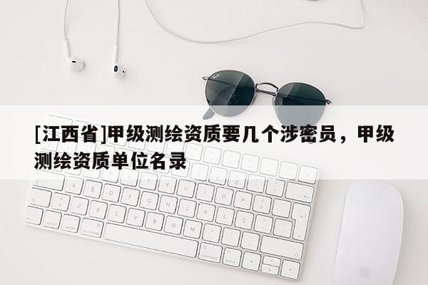 [江西省]甲级测绘资质要几个涉密员，甲级测绘资质单位名录