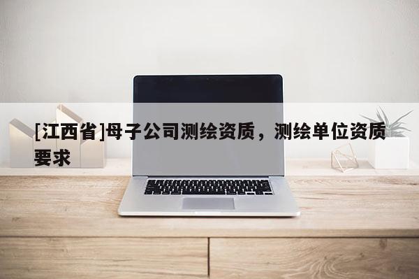 [江西省]母子公司测绘资质，测绘单位资质要求