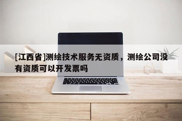 [江西省]测绘技术服务无资质，测绘公司没有资质可以开发票吗