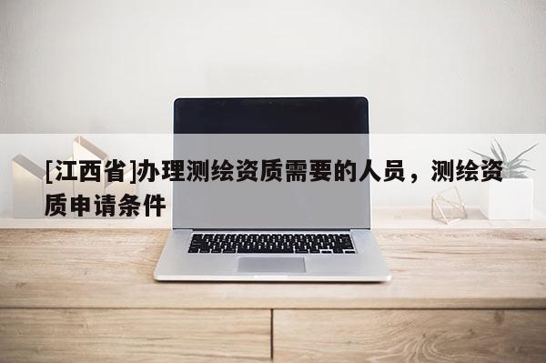 [江西省]办理测绘资质需要的人员，测绘资质申请条件