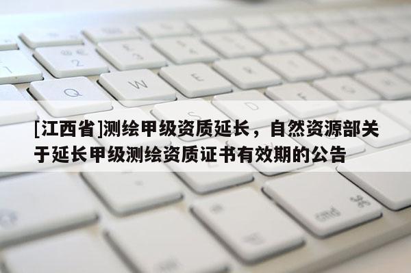 [江西省]测绘甲级资质延长，自然资源部关于延长甲级测绘资质证书有效期的公告