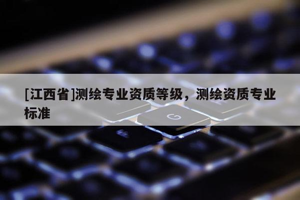 [江西省]测绘专业资质等级，测绘资质专业标准