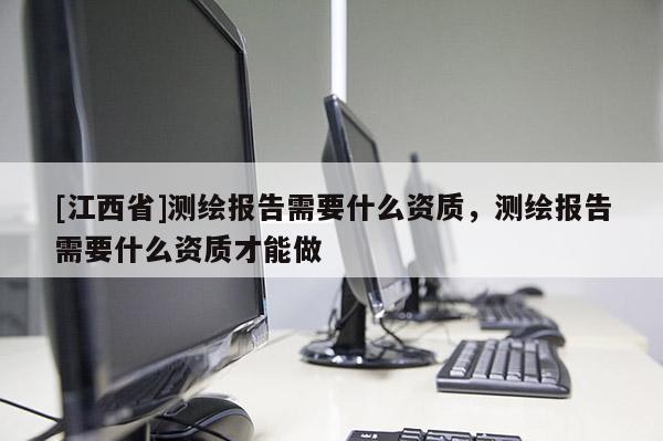 [江西省]测绘报告需要什么资质，测绘报告需要什么资质才能做