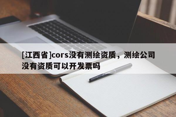 [江西省]cors没有测绘资质，测绘公司没有资质可以开发票吗