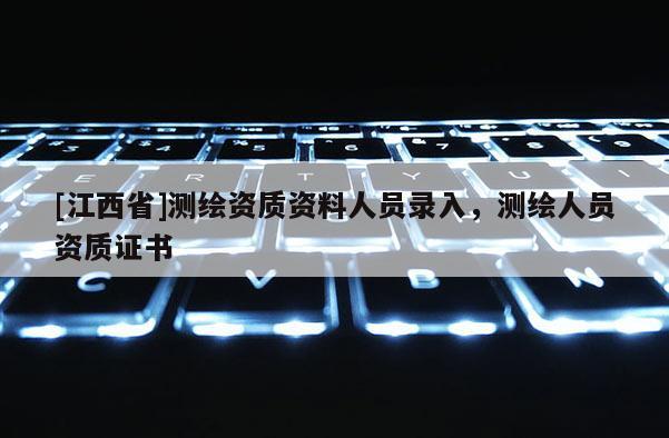[江西省]测绘资质资料人员录入，测绘人员资质证书