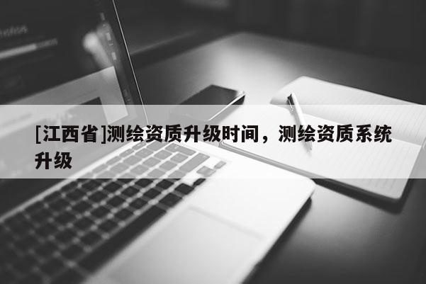 [江西省]测绘资质升级时间，测绘资质系统升级