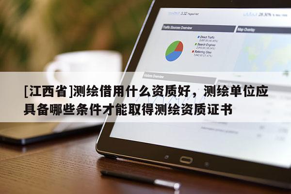 [江西省]测绘借用什么资质好，测绘单位应具备哪些条件才能取得测绘资质证书