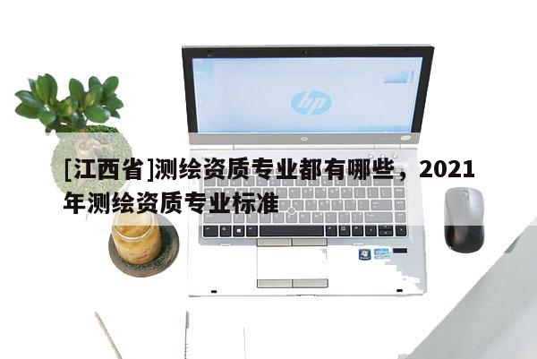 [江西省]测绘资质专业都有哪些，2021年测绘资质专业标准
