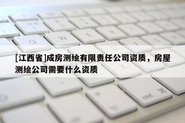 [江西省]成房测绘有限责任公司资质，房屋测绘公司需要什么资质