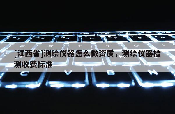 [江西省]测绘仪器怎么做资质，测绘仪器检测收费标准