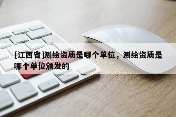 [江西省]测绘资质是哪个单位，测绘资质是哪个单位颁发的