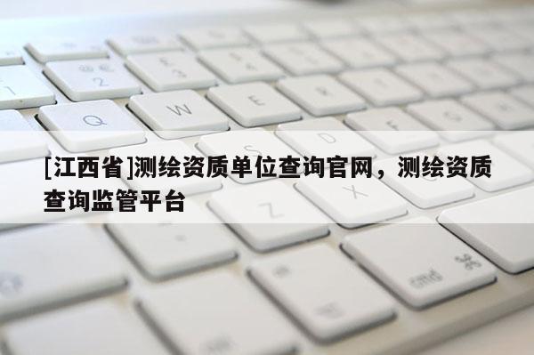 [江西省]测绘资质单位查询官网，测绘资质查询监管平台