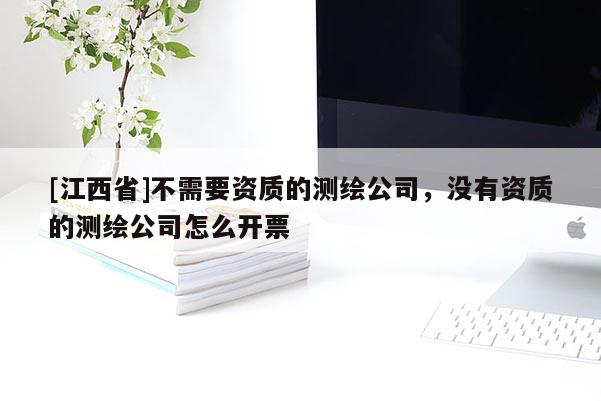 [江西省]不需要资质的测绘公司，没有资质的测绘公司怎么开票
