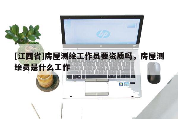 [江西省]房屋测绘工作员要资质吗，房屋测绘员是什么工作
