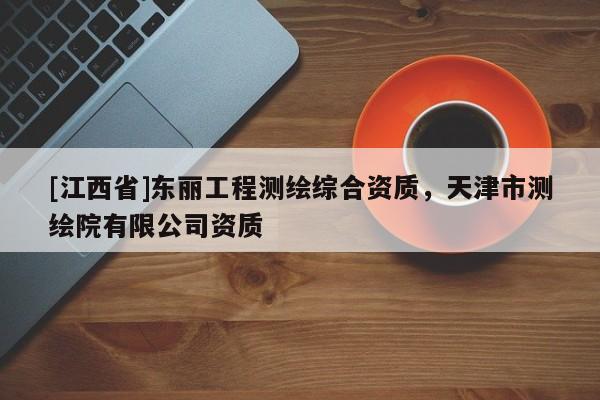 [江西省]东丽工程测绘综合资质，天津市测绘院有限公司资质