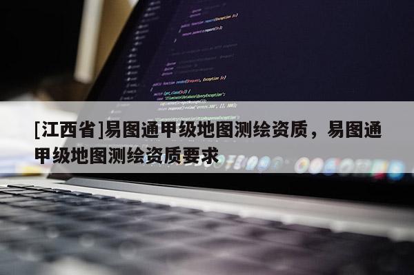 [江西省]易图通甲级地图测绘资质，易图通甲级地图测绘资质要求