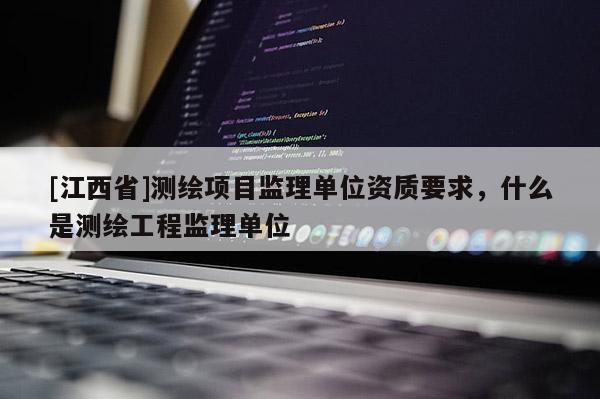 [江西省]测绘项目监理单位资质要求，什么是测绘工程监理单位