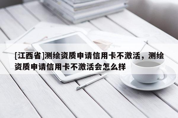 [江西省]测绘资质申请信用卡不激活，测绘资质申请信用卡不激活会怎么样