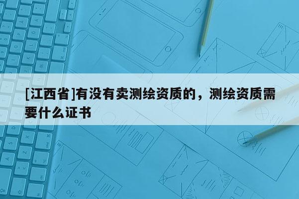 [江西省]有没有卖测绘资质的，测绘资质需要什么证书