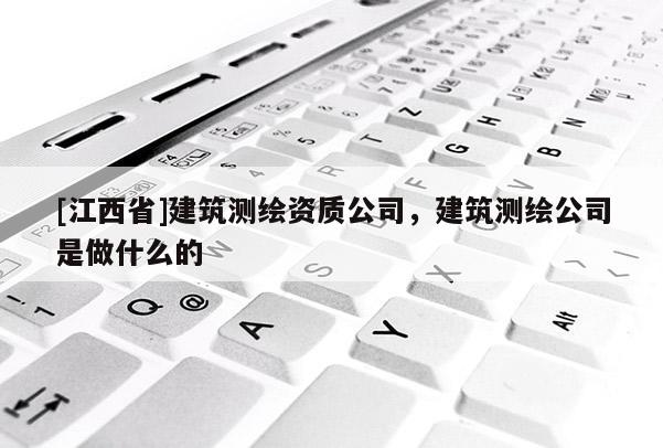 [江西省]建筑测绘资质公司，建筑测绘公司是做什么的