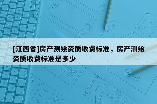 [江西省]房产测绘资质收费标准，房产测绘资质收费标准是多少