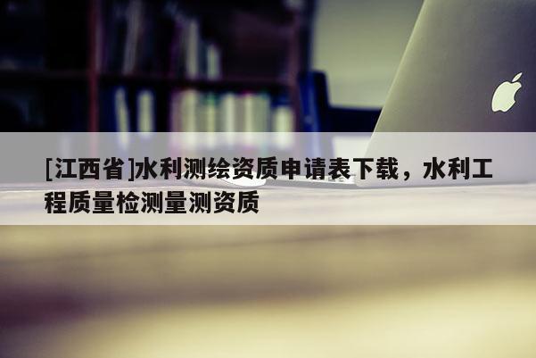 [江西省]水利测绘资质申请表下载，水利工程质量检测量测资质