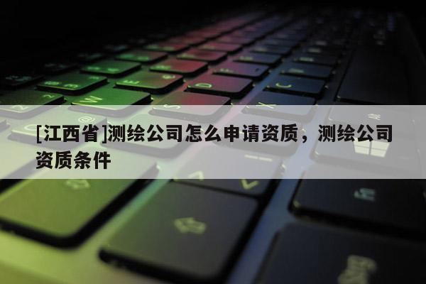 [江西省]测绘公司怎么申请资质，测绘公司资质条件