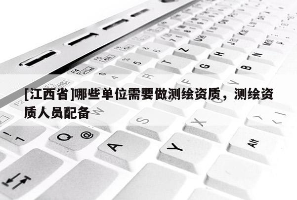 [江西省]哪些单位需要做测绘资质，测绘资质人员配备
