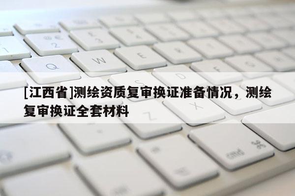 [江西省]测绘资质复审换证准备情况，测绘复审换证全套材料