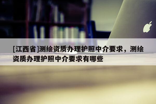 [江西省]测绘资质办理护照中介要求，测绘资质办理护照中介要求有哪些
